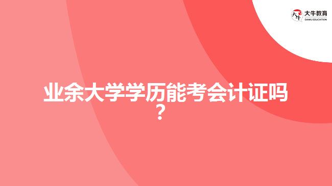 业余大学学历能考会计证吗? 业余大学学历能考会计证吗?