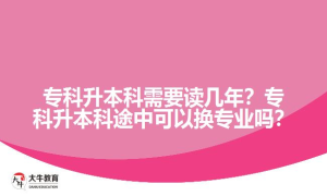 专科升本科需要读几年？专科升本科途中可以换专业吗？