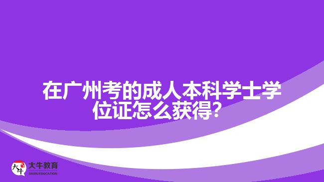 在广州考的成人本科学士学位证怎么获得? 在广州考的成人本科学士学位证怎么获得?