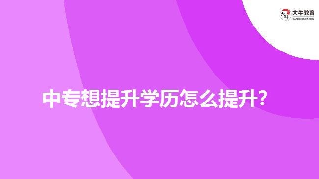 中专想提升学历怎么提升? 中专想提升学历怎么提升?