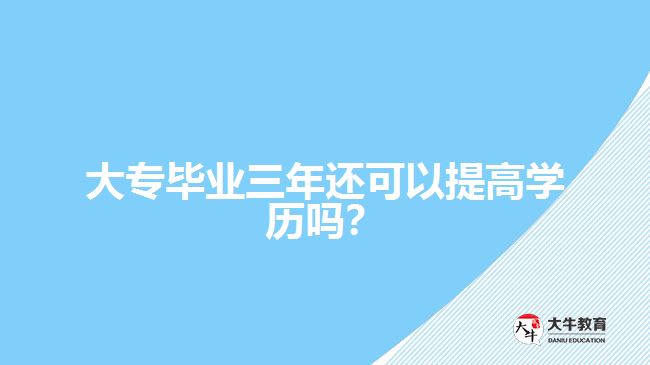 大专毕业三年还可以提高学历吗? 大专毕业三年还可以提高学历吗?