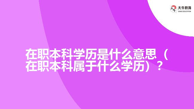 在职本科学历是什么意思(在职本科属于什么学历)? 在职本科学历是什么意思(在职本科属于什么学历)?